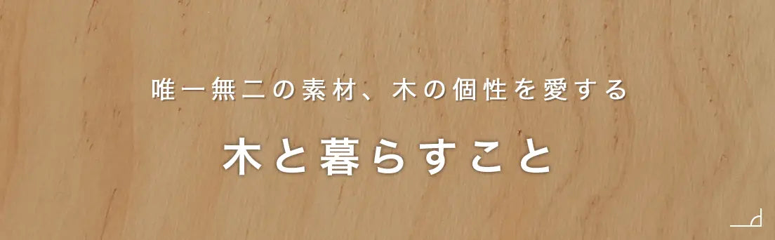 唯一無二の素材、木の個性を愛する、木と暮らすことの読み物へ